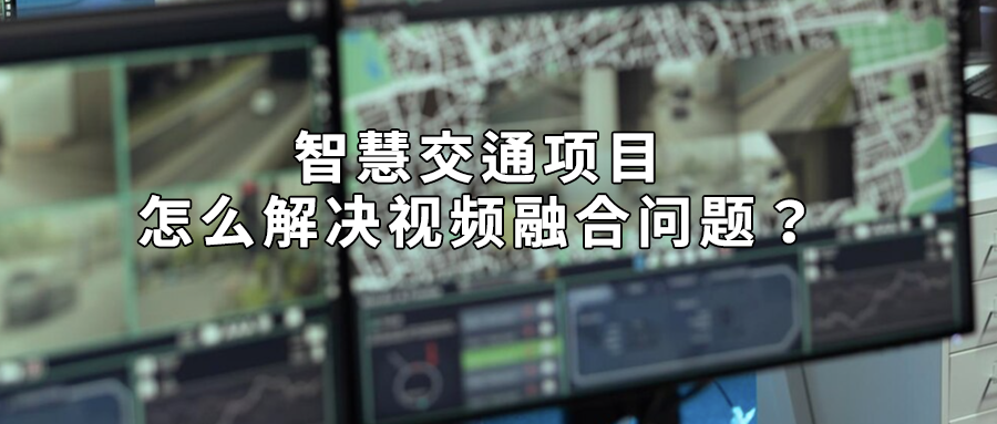 智慧交通项目怎么解决视频融合问题？